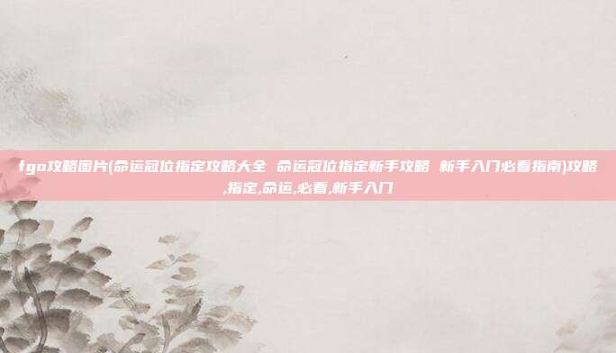 fgo攻略图片(命运冠位指定攻略大全 命运冠位指定新手攻略 新手入门必看指南)攻略,指定,命运,必看,新手入门