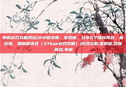 单机游戏攻略网站(小小驯龙师:老规矩,分享6个推荐阵容,前后排、辅助都涉及(37ban游戏攻略))游戏攻略,老规矩,后排,阵容,单机