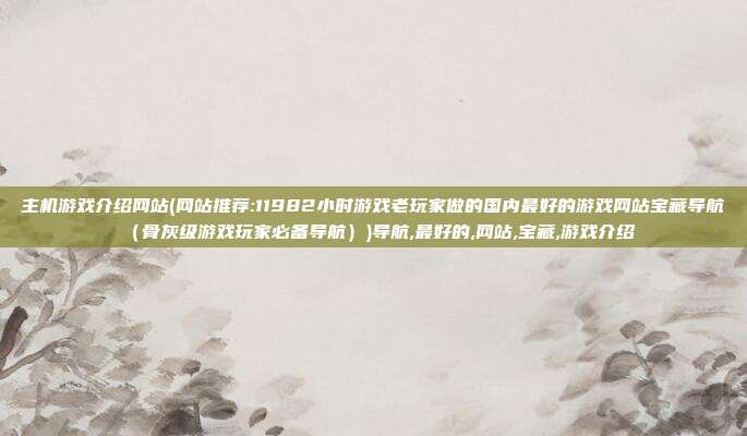 主机游戏介绍网站(网站推荐:11982小时游戏老玩家做的国内最好的游戏网站宝藏导航（骨灰级游戏玩家必备导航）)导航,最好的,网站,宝藏,游戏介绍