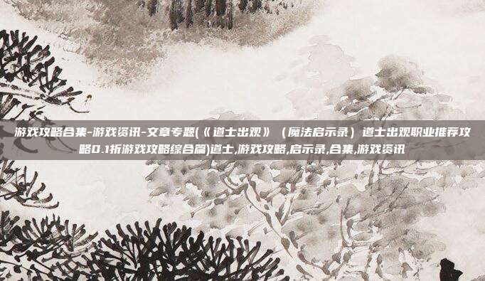游戏攻略合集-游戏资讯-文章专题(《道士出观》（魔法启示录）道士出观职业推荐攻略0.1折游戏攻略综合篇)道士,游戏攻略,启示录,合集,游戏资讯