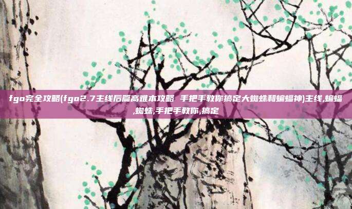 fgo完全攻略(fgo2.7主线后篇高难本攻略 手把手教你搞定大蜘蛛和蝙蝠神)主线,蝙蝠,蜘蛛,手把手教你,搞定