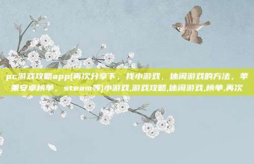 pc游戏攻略app(再次分享下,找小游戏、休闲游戏的方法,苹果安卓榜单,steam等)小游戏,游戏攻略,休闲游戏,榜单,再次