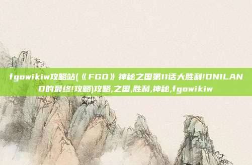 fgowikiw攻略站(《FGO》神秘之国第11话大胜利!ONILAND的最终!攻略)攻略,之国,胜利,神秘,fgowikiw