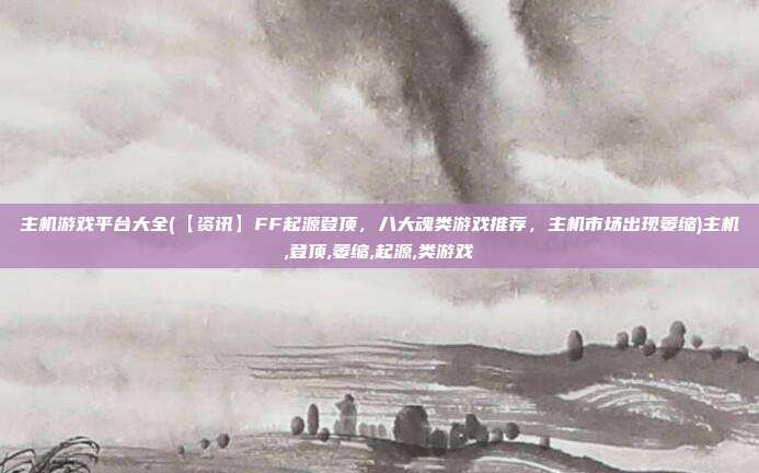 主机游戏平台大全(【资讯】FF起源登顶，八大魂类游戏推荐，主机市场出现萎缩)主机,登顶,萎缩,起源,类游戏