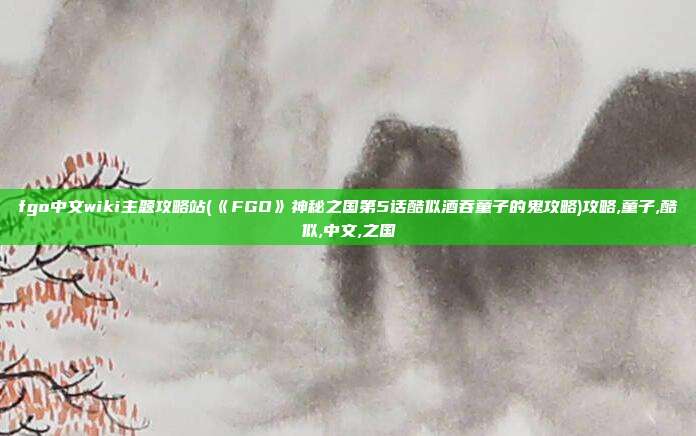 fgo中文wiki主题攻略站(《FGO》神秘之国第5话酷似酒吞童子的鬼攻略)攻略,童子,酷似,中文,之国