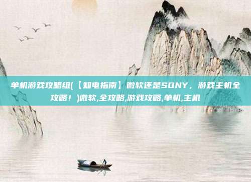 单机游戏攻略组(【知电指南】微软还是SONY，游戏主机全攻略！)微软,全攻略,游戏攻略,单机,主机