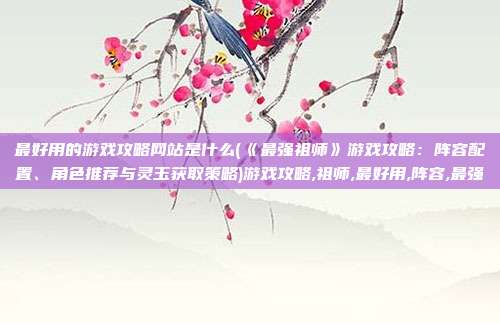 最好用的游戏攻略网站是什么(《最强祖师》游戏攻略：阵容配置、角色推荐与灵玉获取策略)游戏攻略,祖师,最好用,阵容,最强