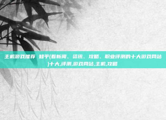 主机游戏推荐 知乎(看新闻、资讯、攻略、职业评测的十大游戏网站)十大,评测,游戏网站,主机,攻略