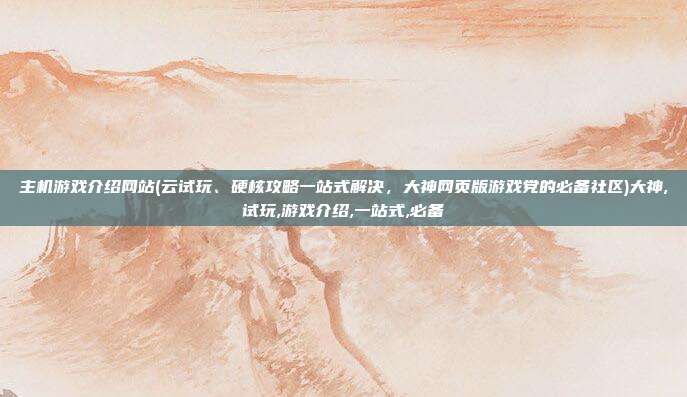 主机游戏介绍网站(云试玩、硬核攻略一站式解决，大神网页版游戏党的必备社区)大神,试玩,游戏介绍,一站式,必备