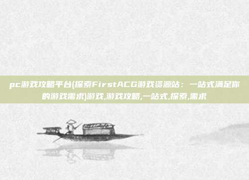 pc游戏攻略平台(探索FirstACG游戏资源站：一站式满足你的游戏需求)游戏,游戏攻略,一站式,探索,需求