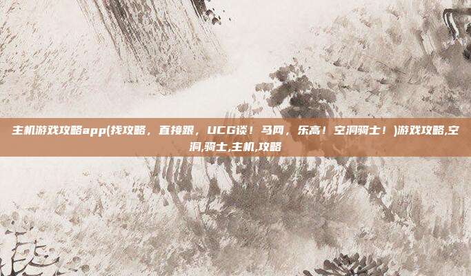主机游戏攻略app(找攻略，直接跟，UCG谈！马网，乐高！空洞骑士！)游戏攻略,空洞,骑士,主机,攻略