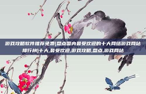 游戏攻略软件推荐免费(盘点国内最受欢迎的十大网络游戏网站排行榜)十大,最受欢迎,游戏攻略,盘点,游戏网站