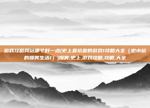 游戏攻略网站哪个好一点(史上最坑爹的游戏1攻略大全（史小坑的爆笑生活1）)爆笑,史上,游戏攻略,攻略,大全