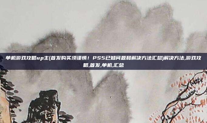 单机游戏攻略up主(首发购买须谨慎！PS5已知问题和解决方法汇总)解决方法,游戏攻略,首发,单机,汇总