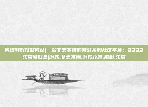 网络游戏攻略网站(一款非常不错的游戏福利社区平台：2333乐园游戏盒)游戏,非常不错,游戏攻略,福利,乐园