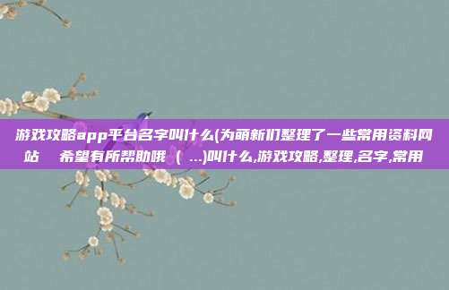 游戏攻略app平台名字叫什么(为萌新们整理了一些常用资料网站  希望有所帮助哦 (∗...)叫什么,游戏攻略,整理,名字,常用