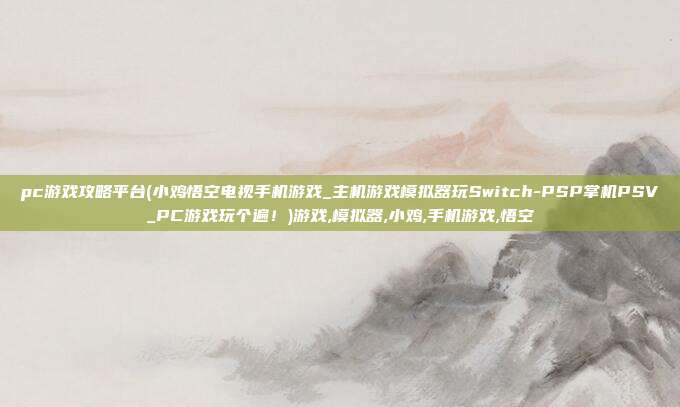 pc游戏攻略平台(小鸡悟空电视手机游戏_主机游戏模拟器玩Switch-PSP掌机PSV_PC游戏玩个遍！)游戏,模拟器,小鸡,手机游戏,悟空