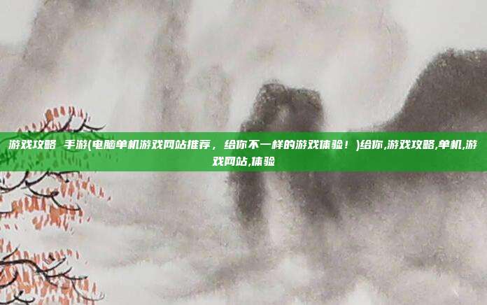 游戏攻略 手游(电脑单机游戏网站推荐，给你不一样的游戏体验！)给你,游戏攻略,单机,游戏网站,体验