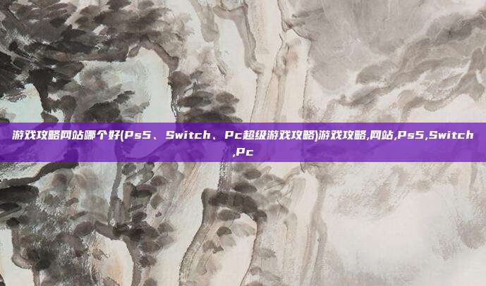 游戏攻略网站哪个好(Ps5、Switch、Pc超级游戏攻略)游戏攻略,网站,Ps5,Switch,Pc