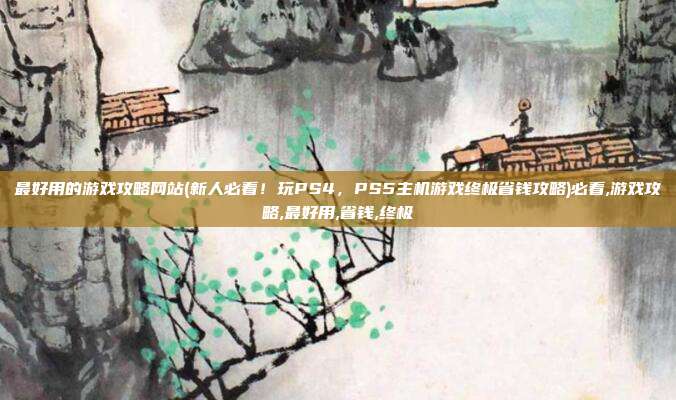 最好用的游戏攻略网站(新人必看！玩PS4，PS5主机游戏终极省钱攻略)必看,游戏攻略,最好用,省钱,终极