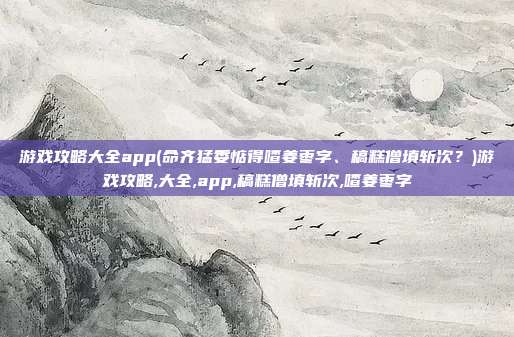 游戏攻略大全app(命齐猛委惦得喳姜枣字、稿糕僧填斩次?)游戏攻略,大全,app,稿糕僧填斩次,喳姜枣字