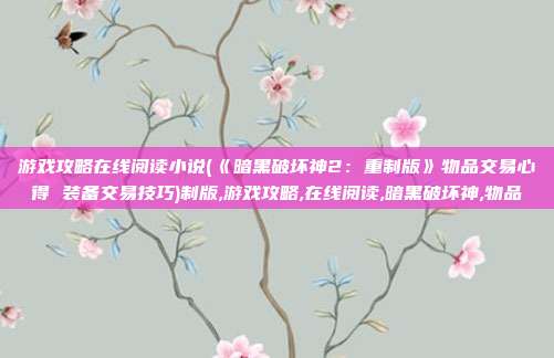 游戏攻略在线阅读小说(《暗黑破坏神2：重制版》物品交易心得 装备交易技巧)制版,游戏攻略,在线阅读,暗黑破坏神,物品