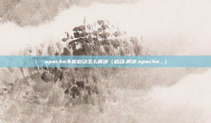 apache不能启动怎么解决（启动.解决.apache...）