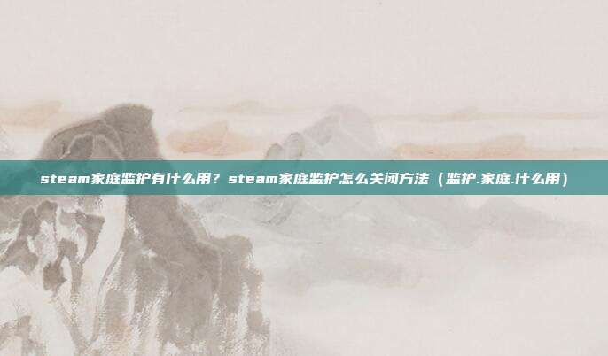 steam家庭监护有什么用？steam家庭监护怎么关闭方法（监护.家庭.什么用）