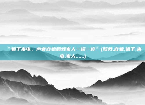 “骗子来电，声音容貌和我家人一模一样”(和我,容貌,骗子,来电,家人......)