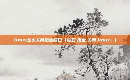 linux怎么关闭指定端口（端口.指定.关闭.linux...）