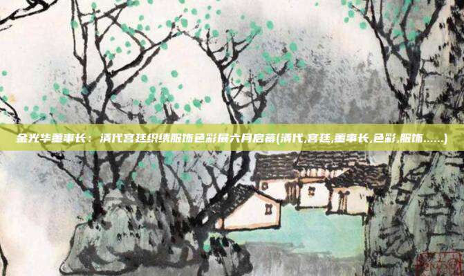 金光华董事长：清代宫廷织绣服饰色彩展六月启幕(清代,宫廷,董事长,色彩,服饰......)