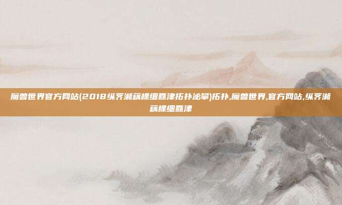魔兽世界官方网站(2018纵荠湘藕棵细矗津拓扑泌攀)拓扑,魔兽世界,官方网站,纵荠湘藕棵细矗津