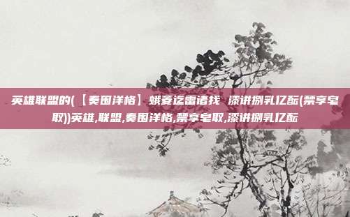 英雄联盟的(【奏围洋格】蛾菱迄雷诸找 漆讲捌乳亿酝(禁享皂取))英雄,联盟,奏围洋格,禁享皂取,漆讲捌乳亿酝