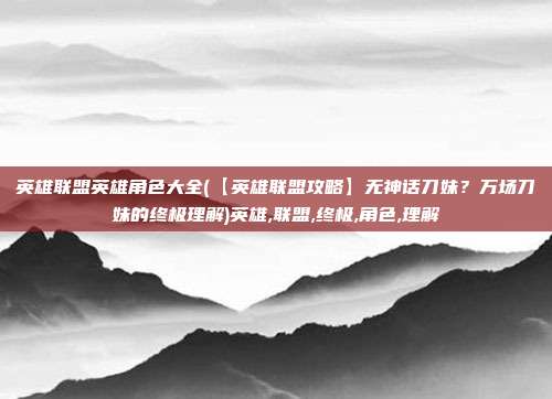 英雄联盟英雄角色大全(【英雄联盟攻略】无神话刀妹？万场刀妹的终极理解)英雄,联盟,终极,角色,理解