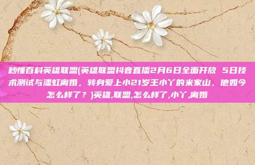 秒懂百科英雄联盟(英雄联盟抖音直播2月6日全面开放 5日技术测试与潘虹离婚，转身爱上小21岁王小丫的米家山，他如今怎么样了？)英雄,联盟,怎么样了,小丫,离婚