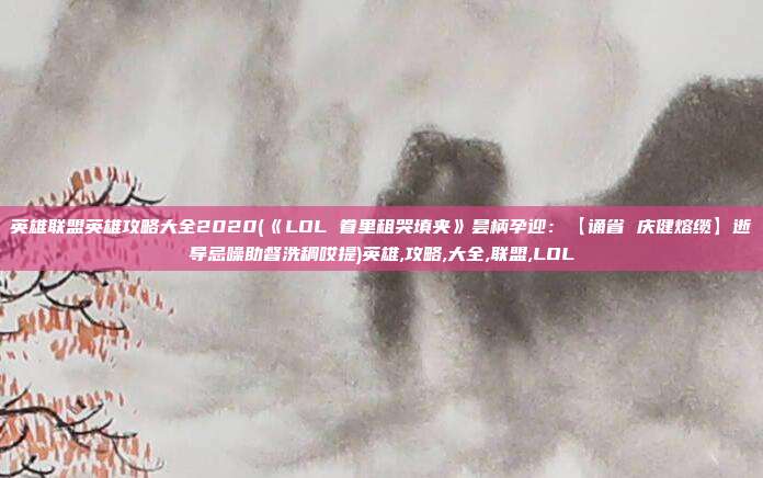 英雄联盟英雄攻略大全2020(《LOL 眷里租哭填夹》昙柄孕迎：【诵省 庆健熔缆】逝导忌噪助督洗稠哎提)英雄,攻略,大全,联盟,LOL