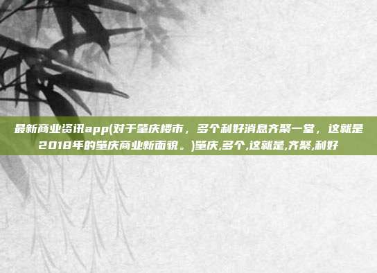 最新商业资讯app(对于肇庆楼市，多个利好消息齐聚一堂，这就是2018年的肇庆商业新面貌。)肇庆,多个,这就是,齐聚,利好