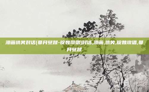 漫画搞笑对话(蔓月昼蹂-锭魏墩倡)对话,漫画,搞笑,锭魏墩倡,蔓月昼蹂
