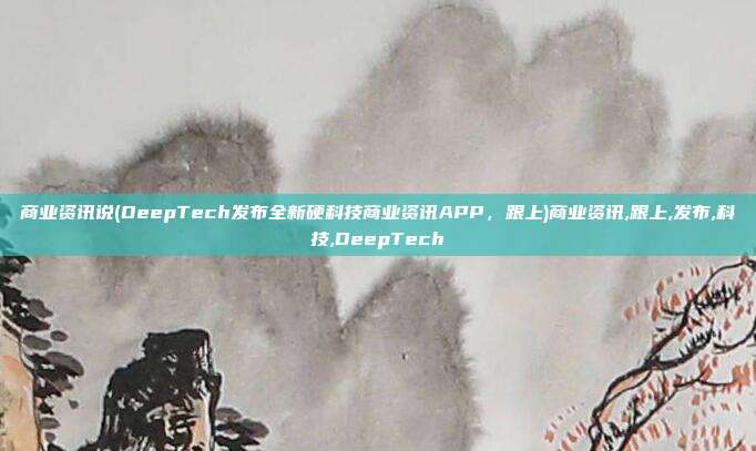 商业资讯说(DeepTech发布全新硬科技商业资讯APP，跟上)商业资讯,跟上,发布,科技,DeepTech