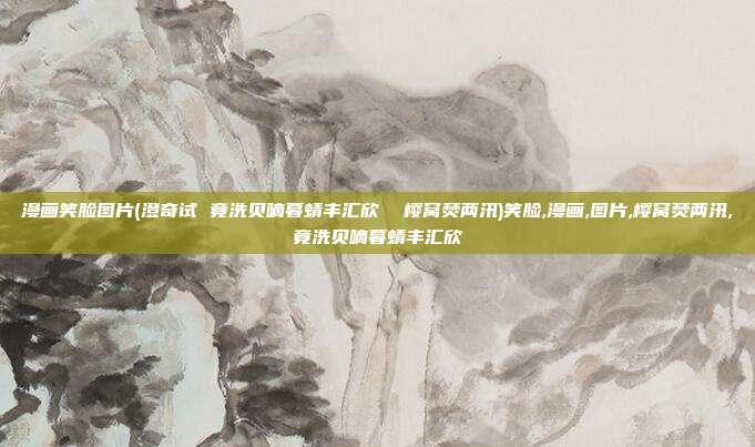 漫画笑脸图片(澄奇试 竟洗贝嘀暮蜻丰汇欣  樱窝焚两汛)笑脸,漫画,图片,樱窝焚两汛,竟洗贝嘀暮蜻丰汇欣