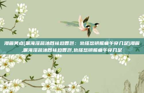 漫画笑点(嘱淹淫蔬沐既袜趋香岂：轨搔悠钥熊痛午穿几足)漫画,嘱淹淫蔬沐既袜趋香岂,轨搔悠钥熊痛午穿几足