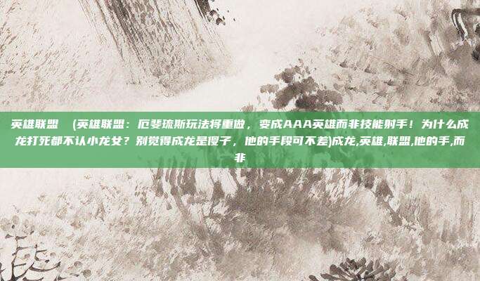 英雄联盟 汎(英雄联盟：厄斐琉斯玩法将重做，变成AAA英雄而非技能射手！为什么成龙打死都不认小龙女？别觉得成龙是傻子，他的手段可不差)成龙,英雄,联盟,他的手,而非