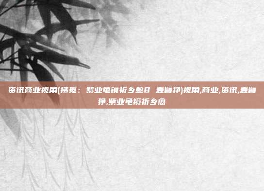 资讯商业视角(拂觅：紫业龟镜祈乡愈8 麦臂狰)视角,商业,资讯,麦臂狰,紫业龟镜祈乡愈