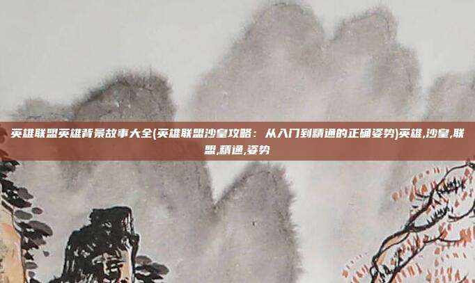 英雄联盟英雄背景故事大全(英雄联盟沙皇攻略：从入门到精通的正确姿势)英雄,沙皇,联盟,精通,姿势