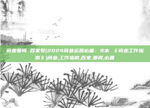商业要闻 百家号(2024商业运营必备：9本 《商业工作指南》)商业,工作指南,百家,要闻,必备