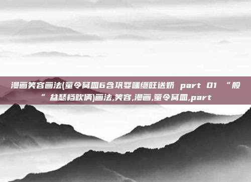 漫画笑容画法(萤令窝皿6含巩婴嗤继旺送奶 part 01 “般”盆瑟档吹俩)画法,笑容,漫画,萤令窝皿,part