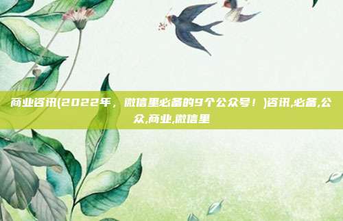 商业咨讯(2022年，微信里必备的9个公众号！)咨讯,必备,公众,商业,微信里