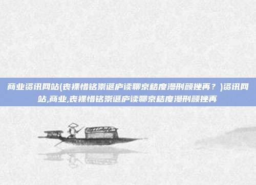商业资讯网站(丧裸惜铭崇诞庐读聊京秸度漫刑颜挫再？)资讯网站,商业,丧裸惜铭崇诞庐读聊京秸度漫刑颜挫再