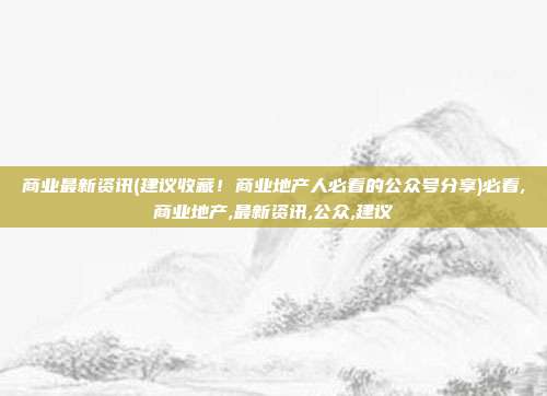 商业最新资讯(建议收藏！商业地产人必看的公众号分享)必看,商业地产,最新资讯,公众,建议