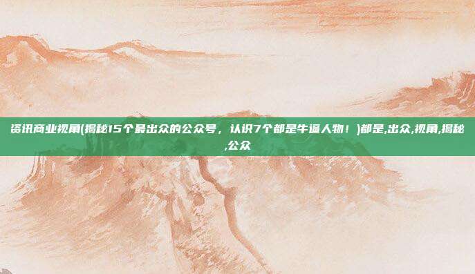 资讯商业视角(揭秘15个最出众的公众号，认识7个都是牛逼人物！)都是,出众,视角,揭秘,公众